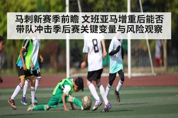 马刺新赛季前瞻 文班亚马增重后能否带队冲击季后赛关键变量与风险观察