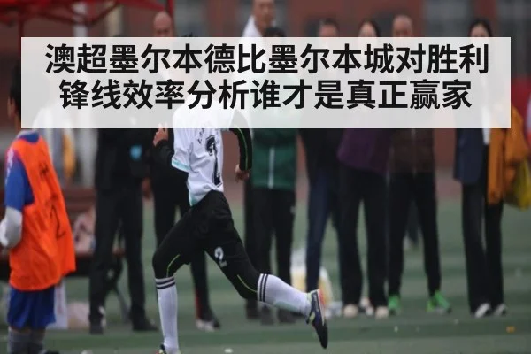 澳超墨尔本德比墨尔本城对胜利锋线效率分析谁才是真正赢家