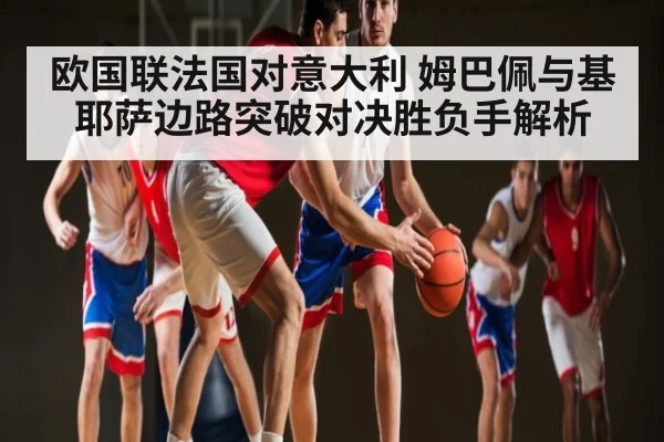 欧国联法国对意大利 姆巴佩与基耶萨边路突破对决胜负手解析