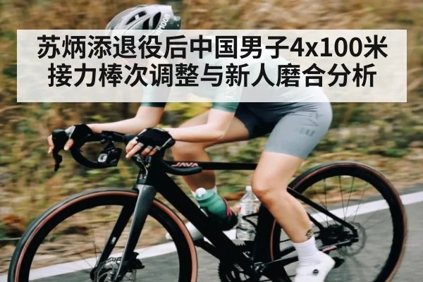 苏炳添退役后中国男子4x100米接力棒次调整与新人磨合分析